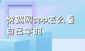 悦驾网app怎么看自己学时（悦驾网驾考理论培训app下载）