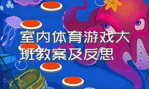 室内体育游戏大班教案及反思（大班体育游戏教案完整版）