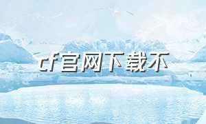 cf官网下载不（cf官方下载入口）