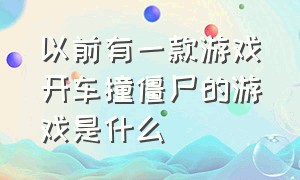 以前有一款游戏开车撞僵尸的游戏是什么（以前有一款打僵尸的游戏）