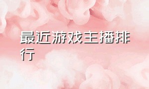 最近游戏主播排行（国内较早游戏主播排行前十）