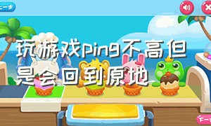 玩游戏ping不高但是会回到原地（游戏ping一会高一会低）