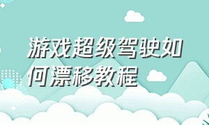 游戏超级驾驶如何漂移教程（超级驾驶游戏怎么倒车教程）