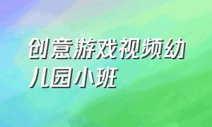 创意游戏视频幼儿园小班（幼儿园大班有趣新颖游戏的视频）