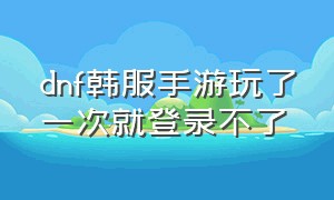 dnf韩服手游玩了一次就登录不了（dnf韩服汉化版手游下载官网）