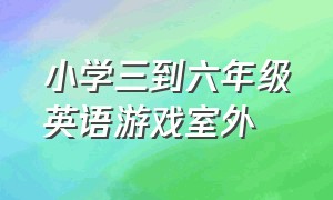 小学三到六年级英语游戏室外（小学英语课堂室外游戏）