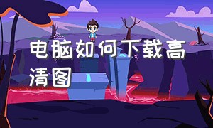 电脑如何下载高清图（电脑怎么下载清晰图片）