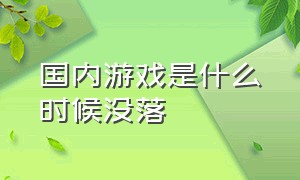 国内游戏是什么时候没落（中国游戏为什么发展不长久）