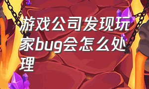 游戏公司发现玩家bug会怎么处理（游戏公司泄露玩家信息会怎么样）