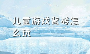 儿童游戏背砖怎么玩（儿童搬砖游戏规则）