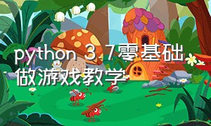python 3.7零基础做游戏教学（python零基础写游戏脚本入门教程）