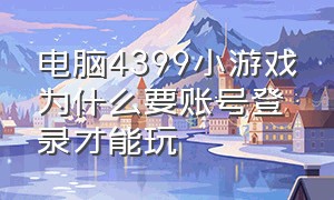 电脑4399小游戏为什么要账号登录才能玩（为什么电脑上4399的小游戏玩不了）