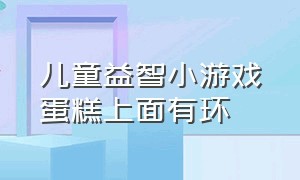 儿童益智小游戏蛋糕上面有环（儿童小游戏做蛋糕横着玩）