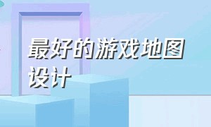 最好的游戏地图设计（最好的游戏地图设计方法）