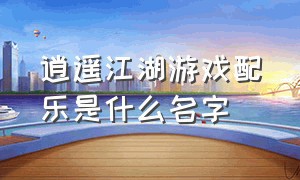 逍遥江湖游戏配乐是什么名字