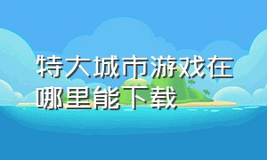 特大城市游戏在哪里能下载