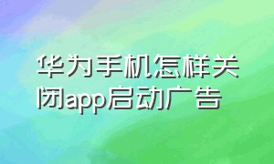 华为手机怎样关闭app启动广告（华为手机怎么关闭进入app前的广告）