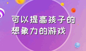 可以提高孩子的想象力的游戏（可以提高孩子的想象力的游戏）