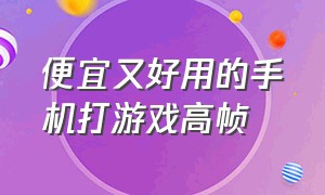 便宜又好用的手机打游戏高帧（便宜又好用的手机打游戏高帧率有哪些）