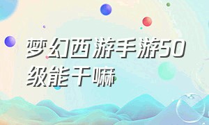 梦幻西游手游50级能干嘛