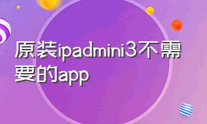 原装ipadmini3不需要的app