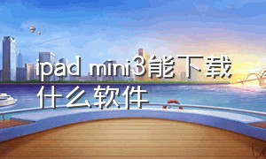 ipad mini3能下载什么软件（ipad mini3怎么从浏览器下载软件）