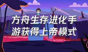 方舟生存进化手游获得上帝模式（方舟生存进化手游下载破解版上帝模式）