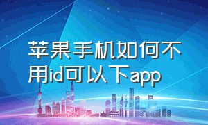 苹果手机如何不用id可以下app（苹果手机怎么不用id直接下载软件）