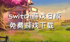 switch游戏日版免费游戏下载（日版switch免费游戏下载不下来）