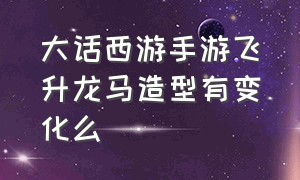 大话西游手游飞升龙马造型有变化么