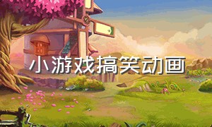 小游戏搞笑动画（小游戏搞笑版笑得肚子疼）