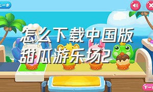 怎么下载中国版甜瓜游乐场2（怎么下载中国版甜瓜游乐场2.3.0）