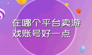 在哪个平台卖游戏账号好一点（安全靠谱的游戏账户交易平台）