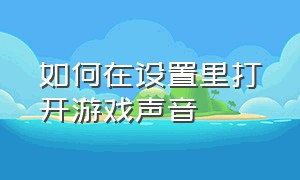 如何在设置里打开游戏声音（在游戏中怎么开游戏声音）