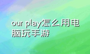 our play怎么用电脑玩手游（手机ourplay怎么把游戏弄到桌面）