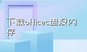 下载officec盘没内存（为什么装officec盘少了10个g）