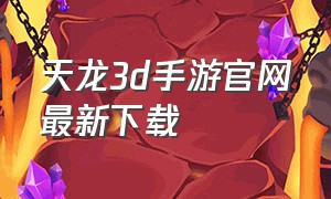 天龙3d手游官网最新下载（手游天龙3d官网下载）