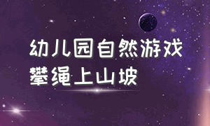 幼儿园自然游戏攀绳上山坡（幼儿园户外体能锻炼爬绳坡游戏）