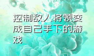 控制敌人将领变成自己手下的游戏（自己控制士兵攻占其他国家的游戏）