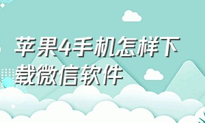 苹果4手机怎样下载微信软件（苹果手机怎么下载不了微信软件）