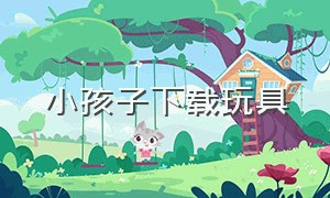 小孩子下载玩具（搜一下小孩玩具）