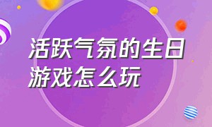 活跃气氛的生日游戏怎么玩