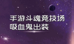 手游斗魂竞技场吸血鬼出装（斗魂竞技场无限吸血流吸血鬼出装）