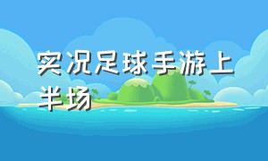 实况足球手游上半场（实况足球手游最新实时状态）