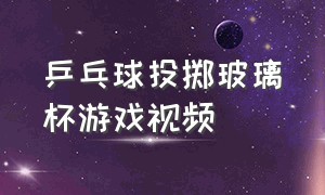 乒乓球投掷玻璃杯游戏视频（杯子中吹乒乓球游戏视频）