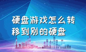 硬盘游戏怎么转移到别的硬盘（硬盘游戏怎么转移到别的硬盘里面）