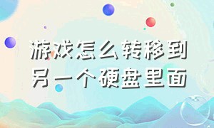 游戏怎么转移到另一个硬盘里面（游戏怎么拷贝到移动硬盘里）