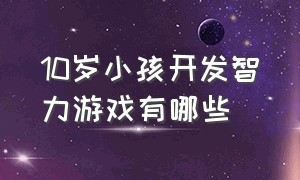 10岁小孩开发智力游戏有哪些（10岁小孩开发智力游戏有哪些好处）