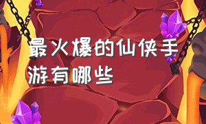 最火爆的仙侠手游有哪些（目前最火的仙侠手游排行榜最新）