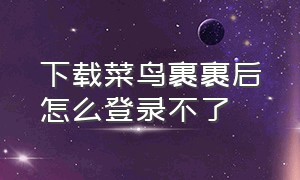 下载菜鸟裹裹后怎么登录不了